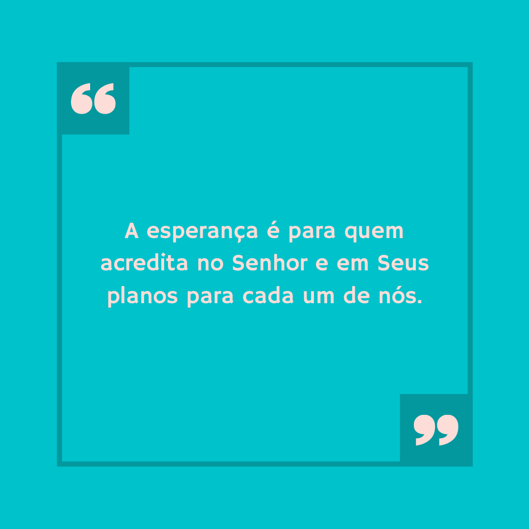 A esperança é para quem acredita no Senhor e em Seus planos para cada um de nós.