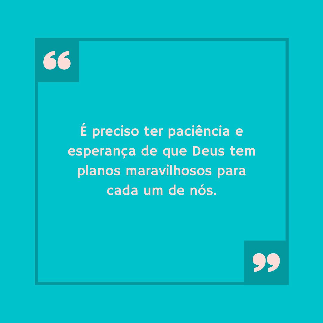 É preciso ter paciência e esperança de que Deus tem planos maravilhosos para cada um de nós.