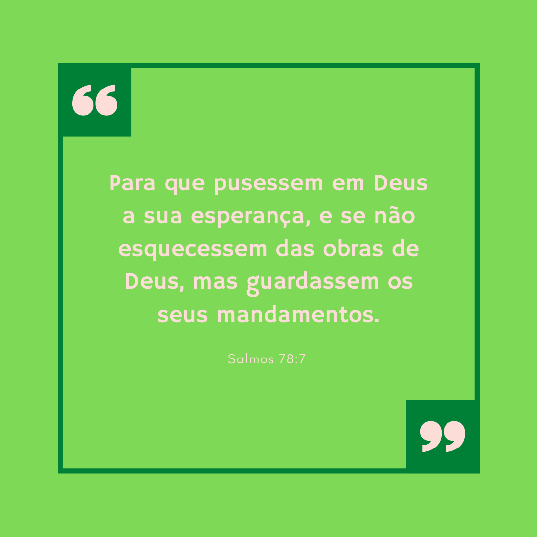 Para que pusessem em Deus a sua esperança, e se não esquecessem das obras de Deus, mas guardassem os seus mandamentos.