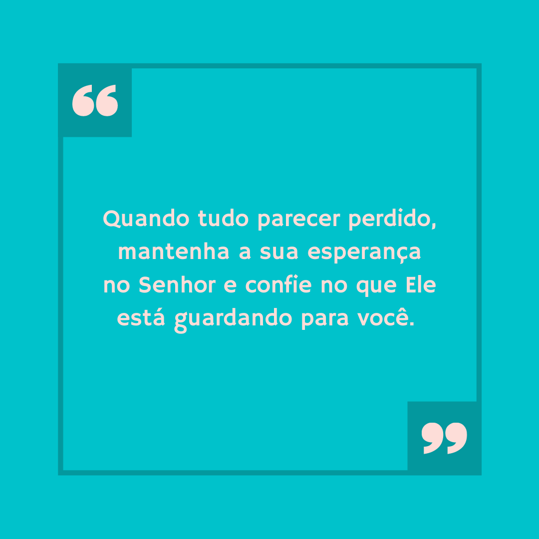 Quando tudo parecer perdido, mantenha a sua esperança no Senhor e confie no que Ele está guardando para você. 