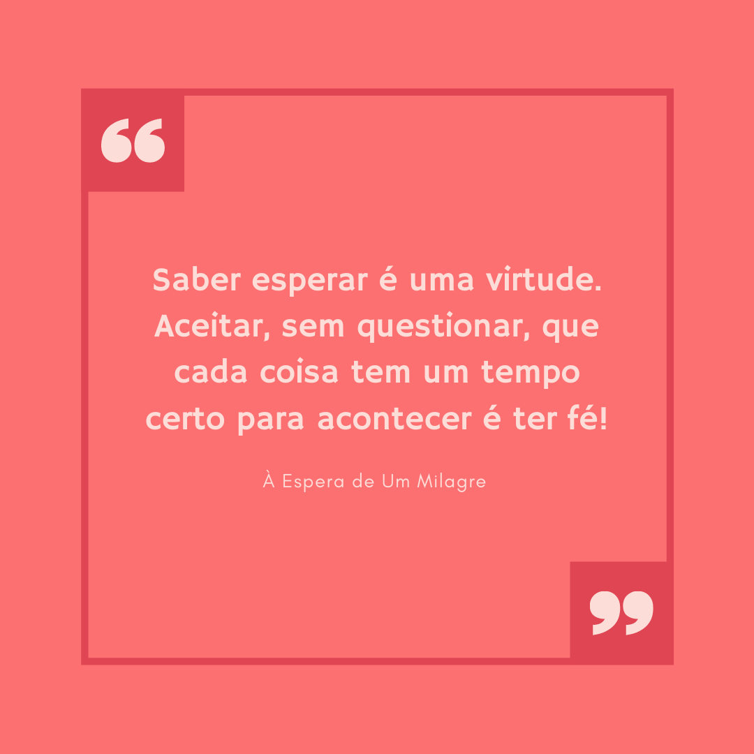 Saber esperar é uma virtude. Aceitar, sem questionar, que cada coisa tem um tempo certo para acontecer é ter fé!