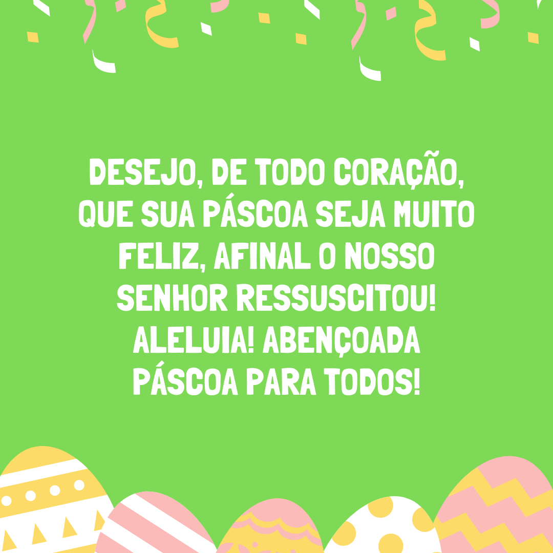 Desejo, de todo coração, que sua Páscoa seja muito feliz, afinal o nosso Senhor ressuscitou! Aleluia! Abençoada Páscoa para todos!