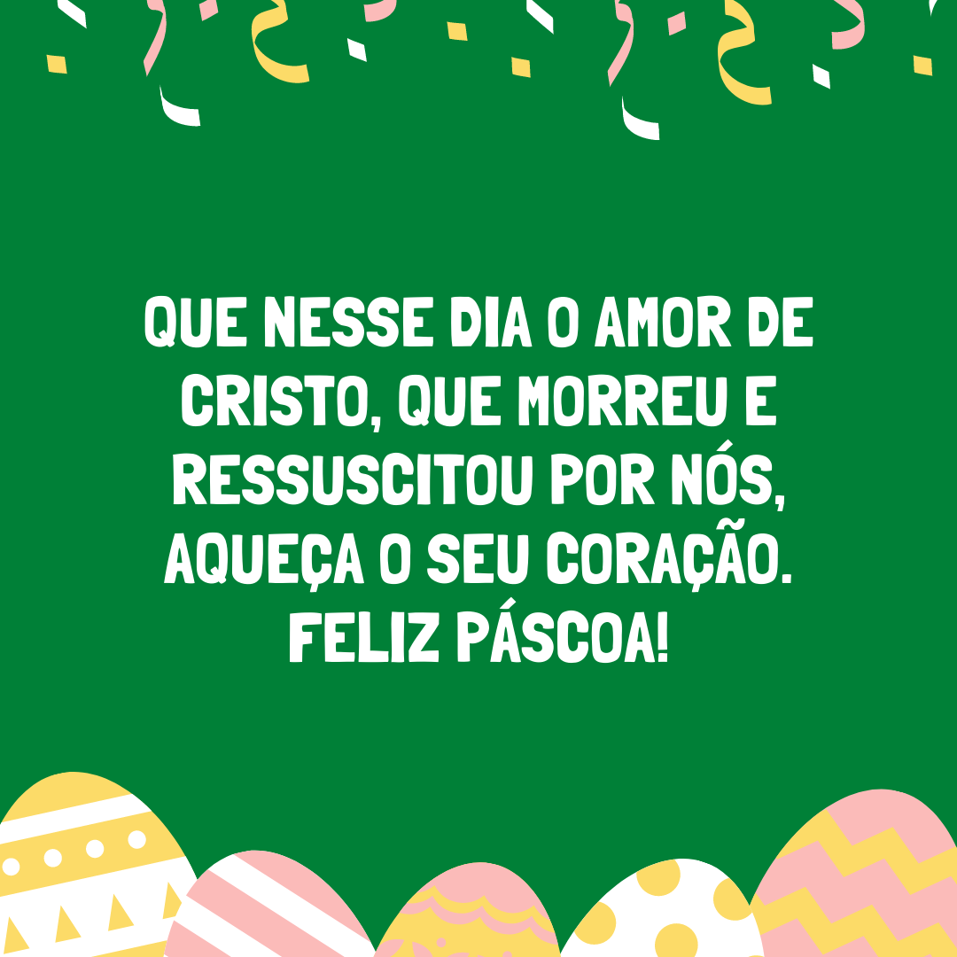 Que nesse dia o amor de Cristo, que morreu e ressuscitou por nós, aqueça o seu coração. Feliz Páscoa!