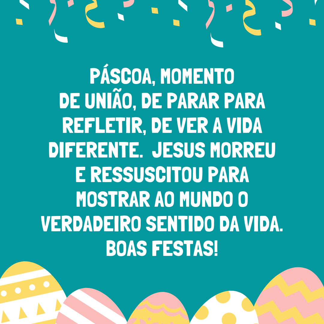 Páscoa, momento de união, de parar para refletir, de ver a vida diferente. Jesus morreu e ressuscitou para mostrar ao mundo o verdadeiro sentido da vida. Boas Festas!