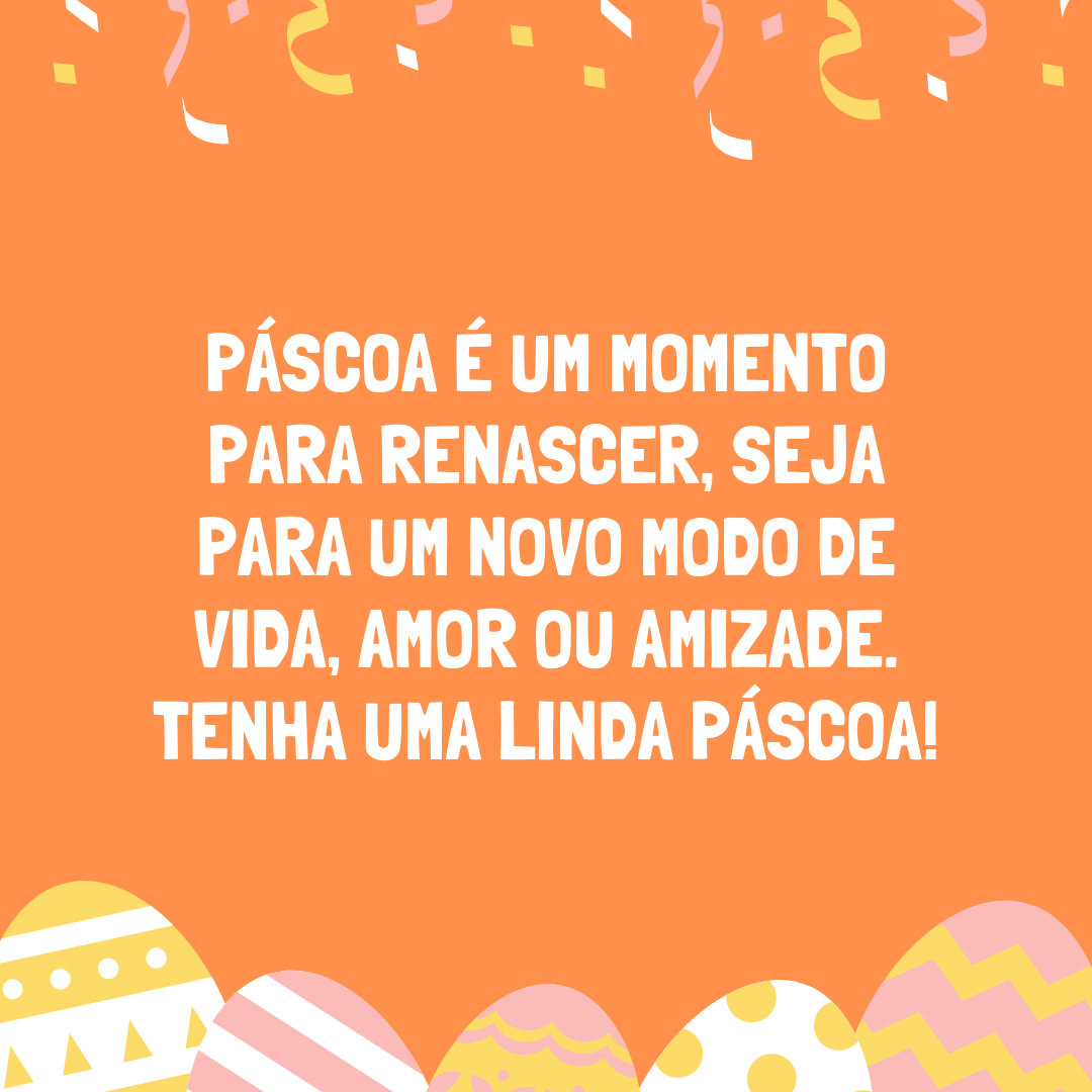 Páscoa é um momento para renascer, seja para um novo modo de vida, amor ou amizade. Tenha uma linda Páscoa!