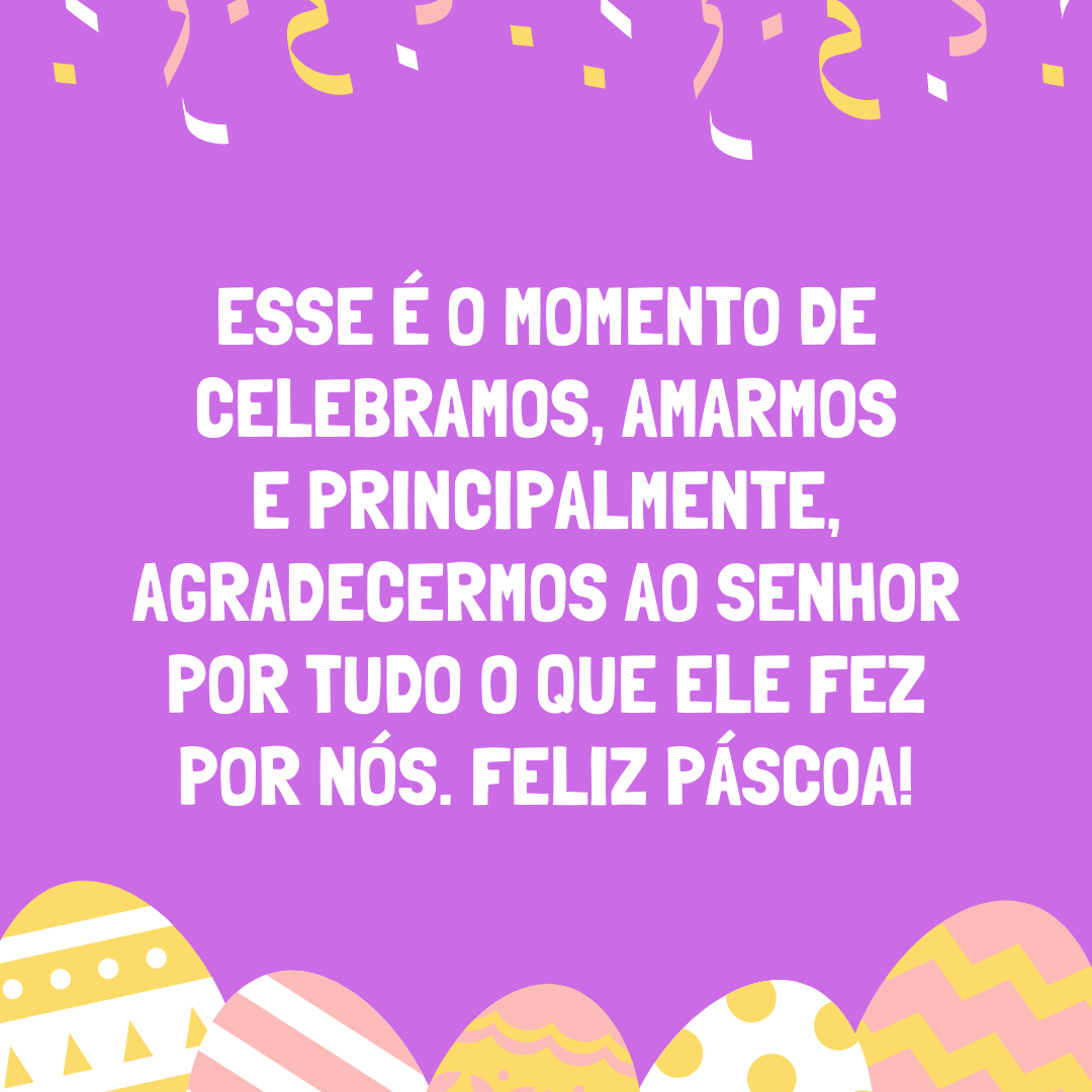 Esse é o momento de celebramos, amarmos e principalmente, agradecermos ao Senhor por tudo o que ele fez por nós. Feliz Páscoa!