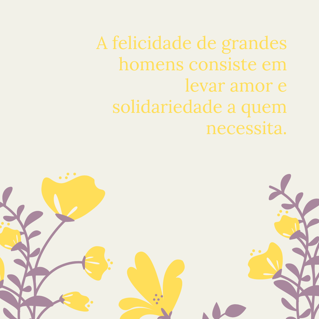 A felicidade de grandes homens consiste em levar amor e solidariedade a quem necessita.