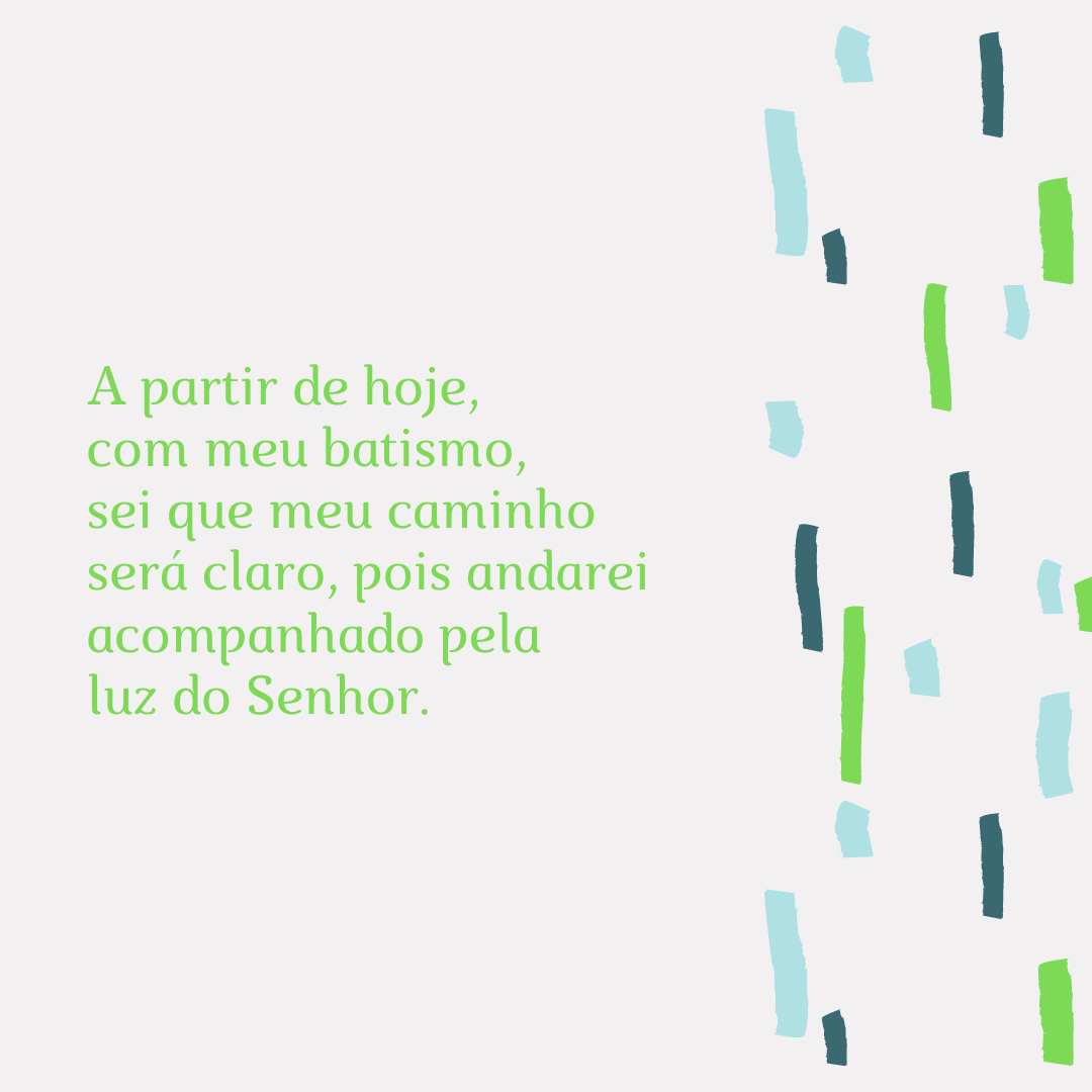 A partir de hoje, com meu batismo, sei que meu caminho será claro, pois andarei acompanhado pela luz do Senhor.