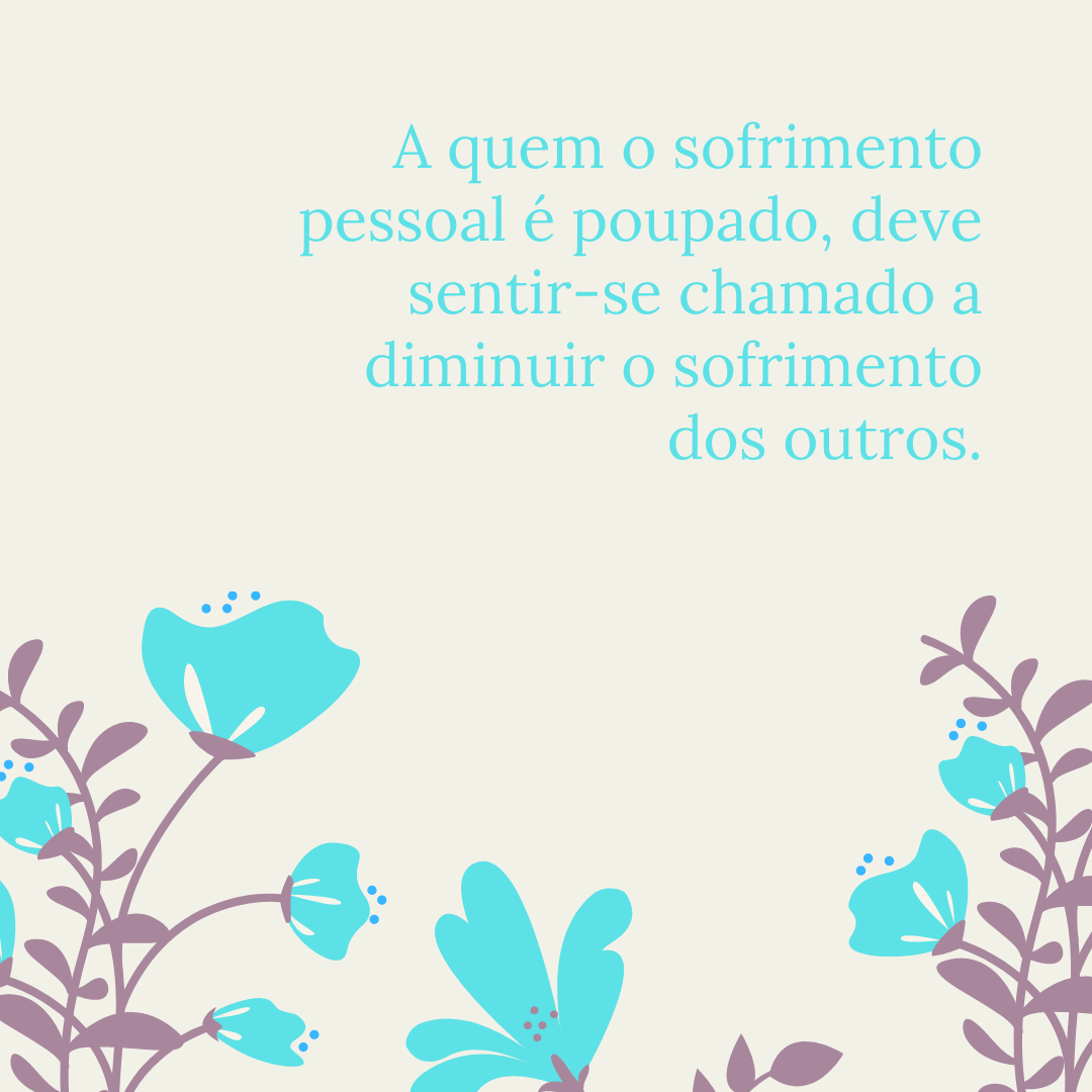 A quem o sofrimento pessoal é poupado, deve sentir-se chamado a diminuir o sofrimento dos outros.