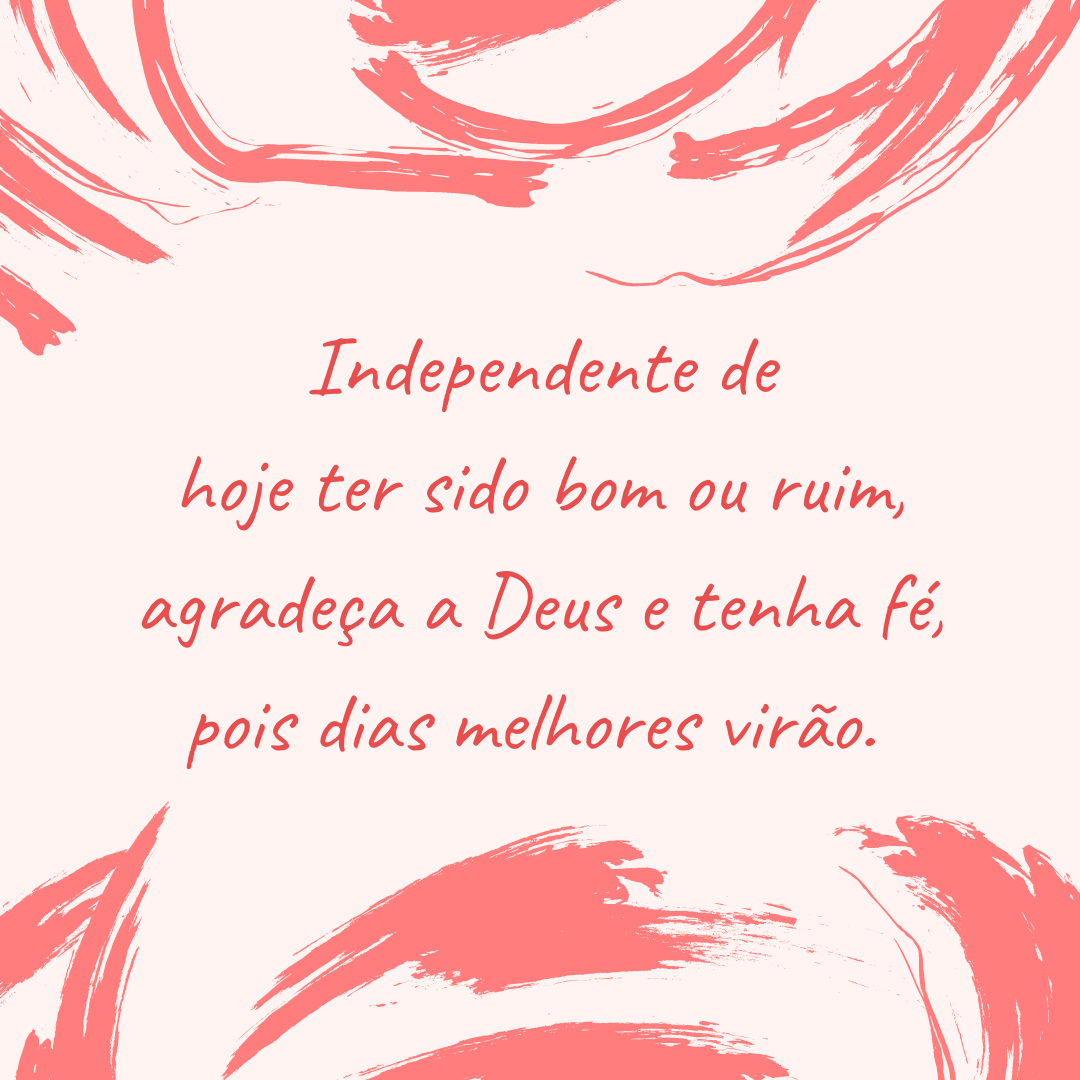 Independente de hoje ter sido bom ou ruim, agradeça a Deus e tenha fé, pois dias melhores virão. 