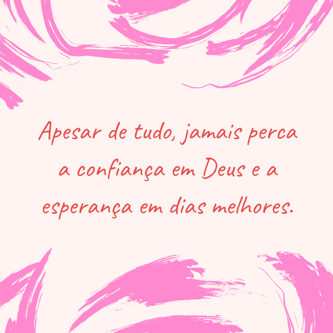 Apesar de tudo, jamais perca a confiança em Deus e a esperança em dias melhores.