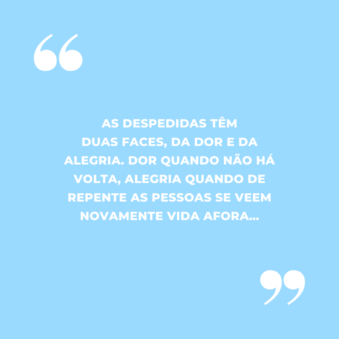 As despedidas têm duas faces, da dor e da alegria. Dor quando não há volta, alegria quando de repente as pessoas se veem novamente vida afora…