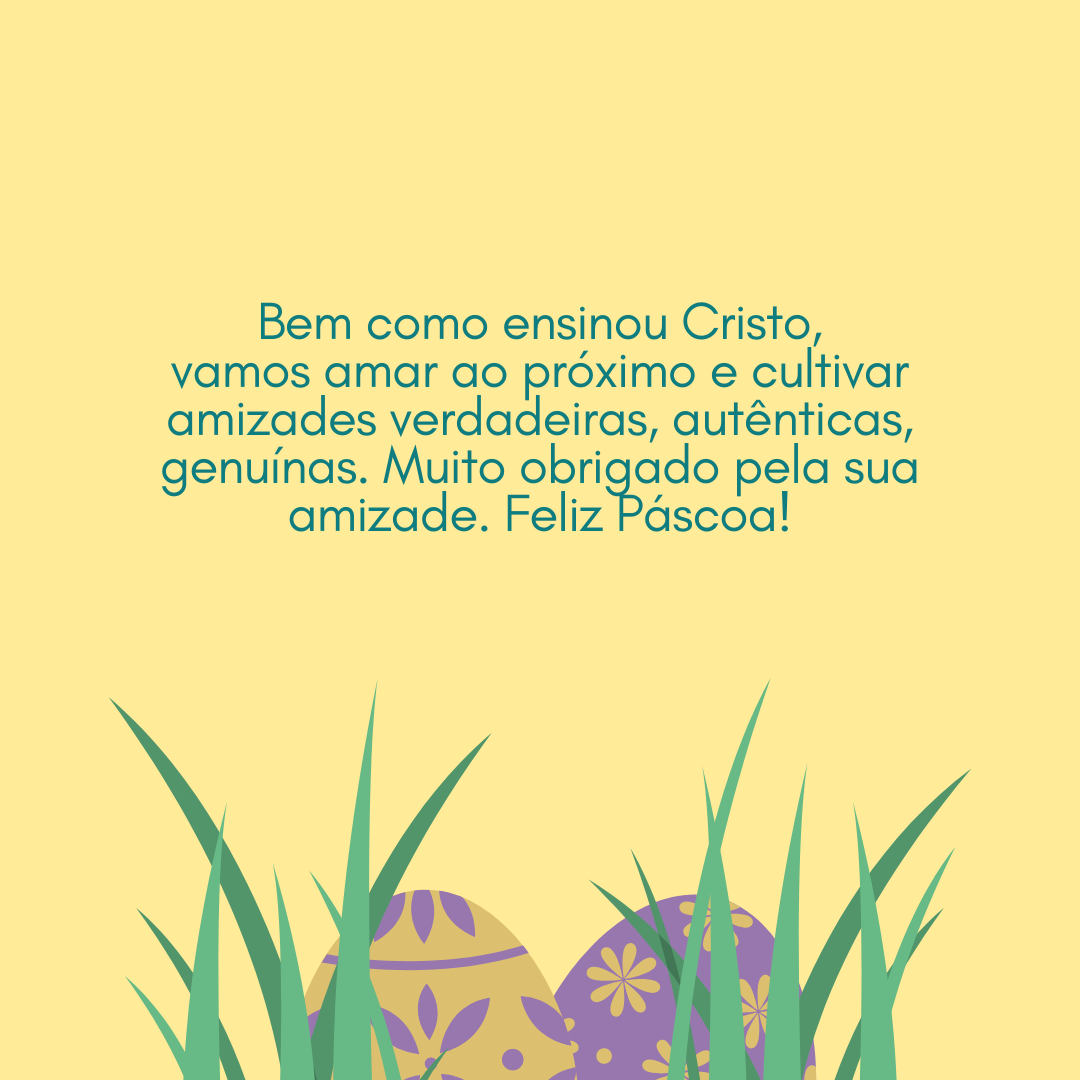 Bem como ensinou Cristo, vamos amar ao próximo e cultivar amizades verdadeiras, autênticas, genuínas. Muito obrigado pela sua amizade. Feliz Páscoa!