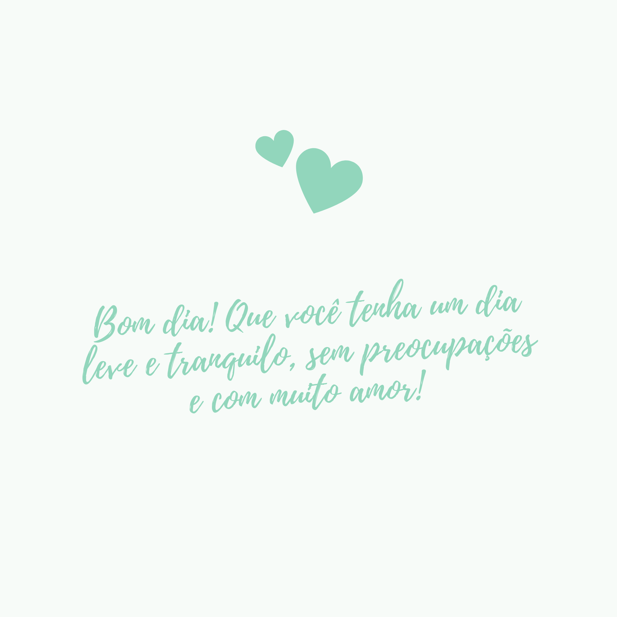 Bom dia! Que você tenha um dia leve e tranquilo, sem preocupações e com muito amor! 