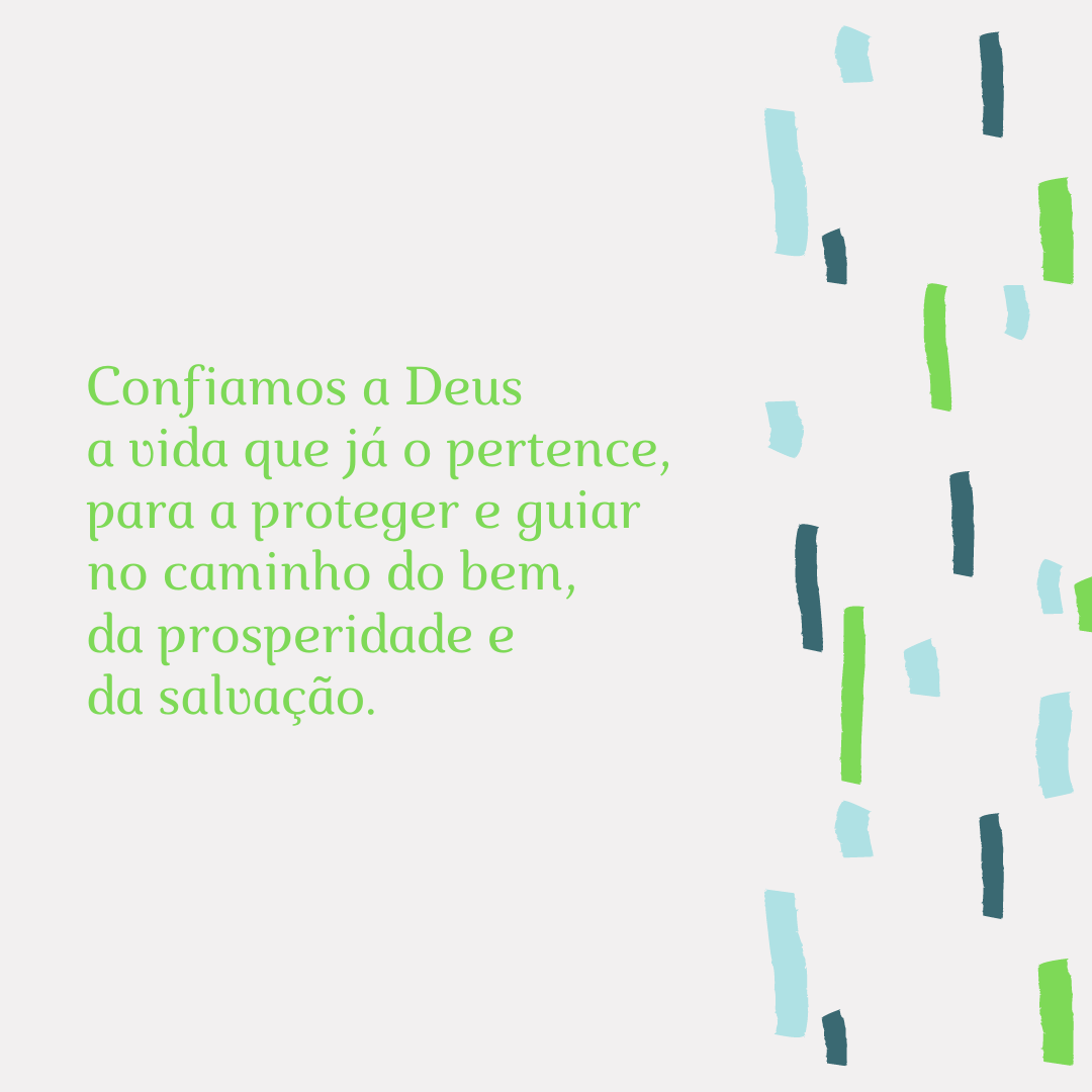 Confiamos a Deus a vida que já o pertence, para a proteger e guiar no caminho do bem, da prosperidade e da salvação.