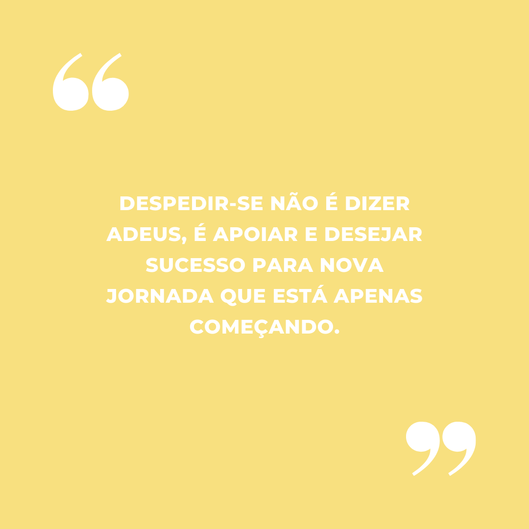 Despedir-se não é dizer adeus, é apoiar e desejar sucesso para nova jornada que está apenas começando.