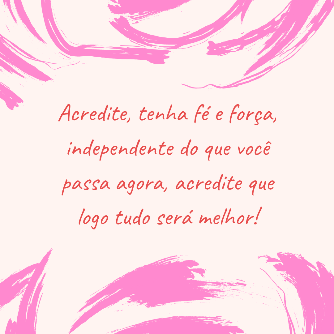 Acredite, tenha fé e força, independente do que você passa agora, acredite que logo tudo será melhor!