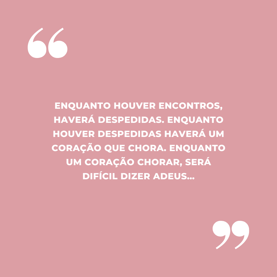 Enquanto houver encontros, haverá despedidas. Enquanto houver despedidas haverá um coração que chora. Enquanto um coração chorar, será difícil dizer adeus…