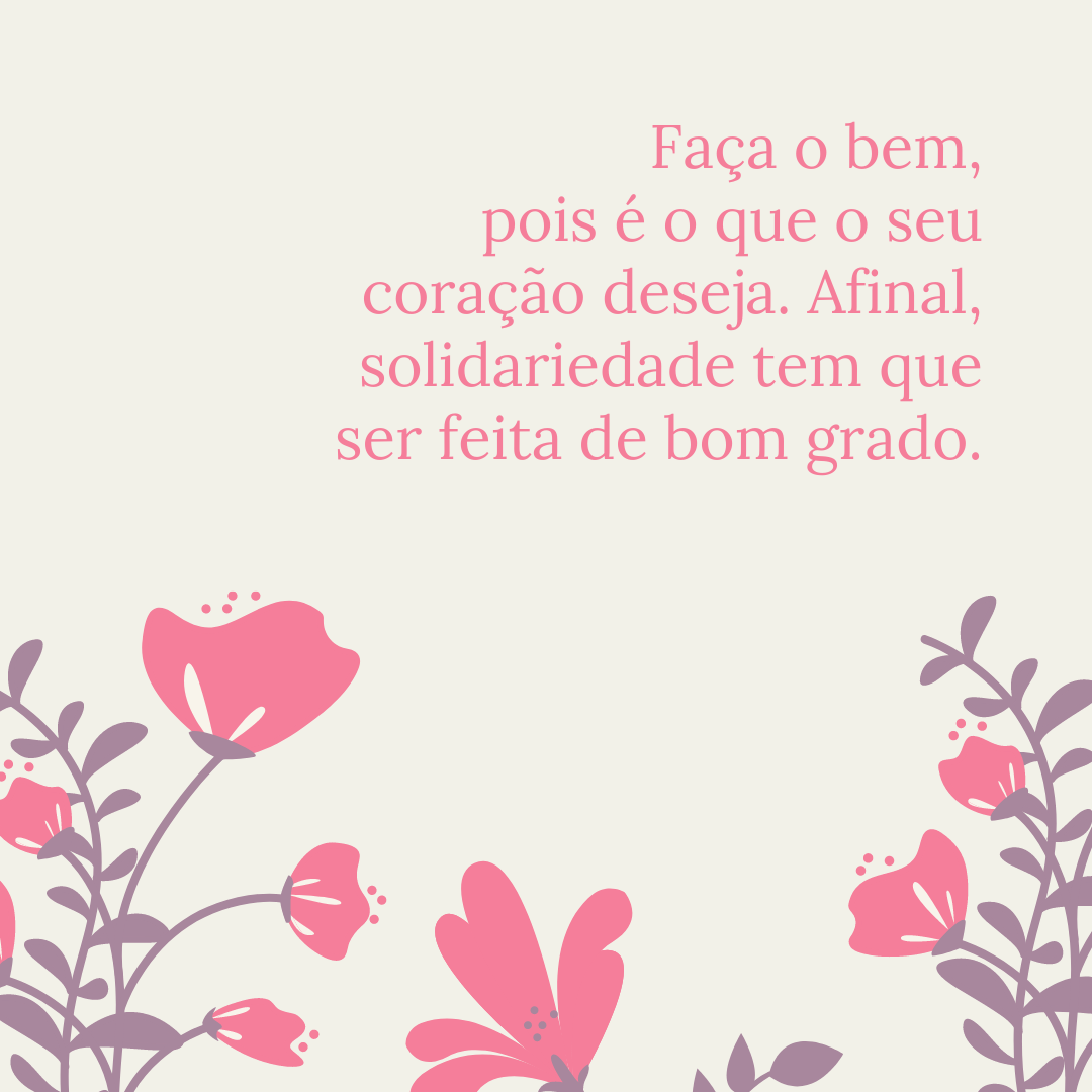 Faça o bem, pois é o que o seu coração deseja. Afinal, solidariedade tem que ser feita de bom grado.