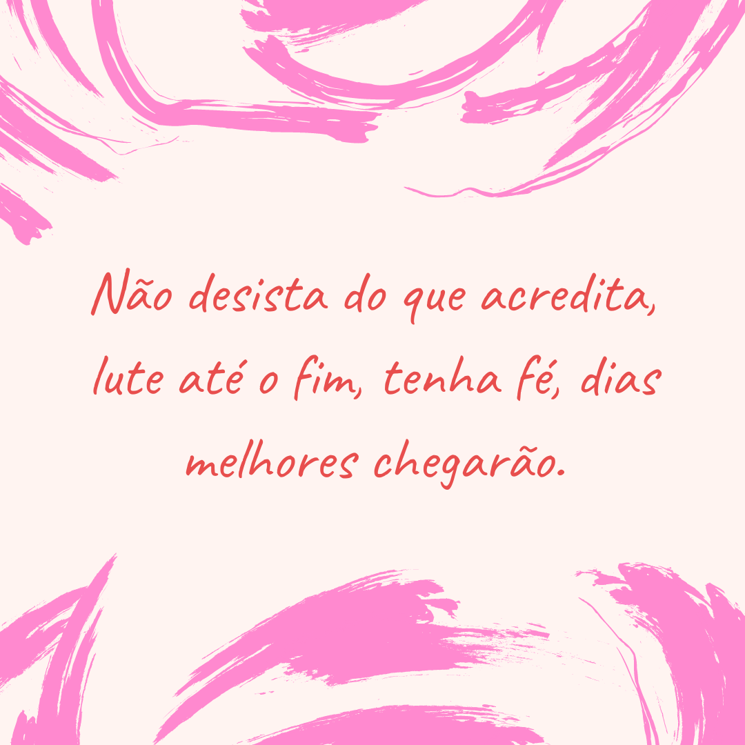 Não desista do que acredita, lute até o fim, tenha fé, dias melhores chegarão.