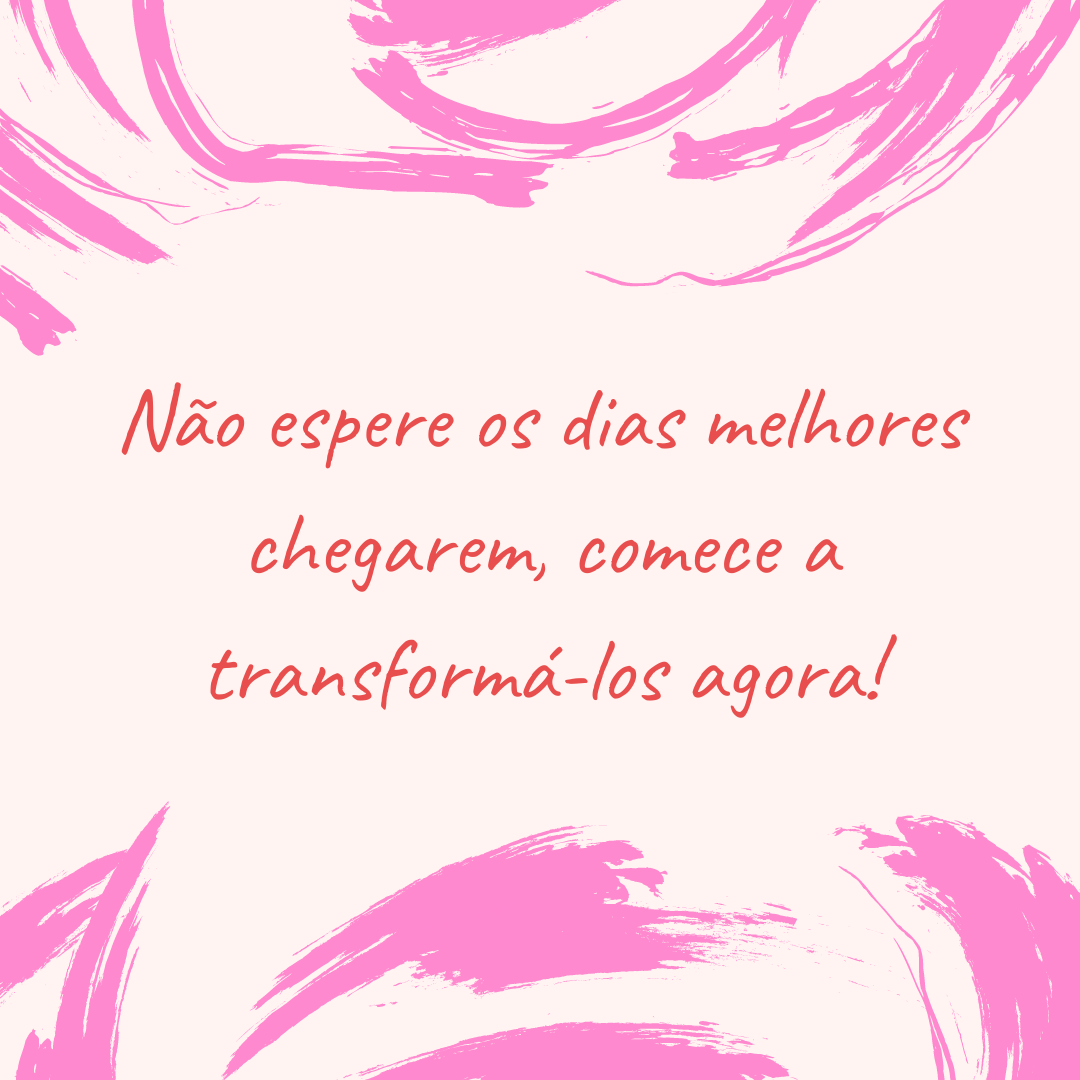 Não espere os dias melhores chegarem, comece a transformá-los agora!