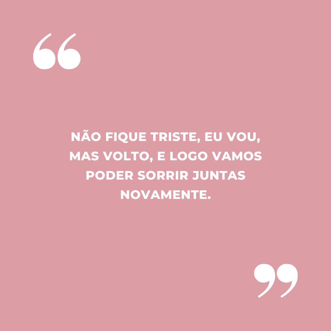 Não fique triste, eu vou, mas volto, e logo vamos poder sorrir juntas novamente.