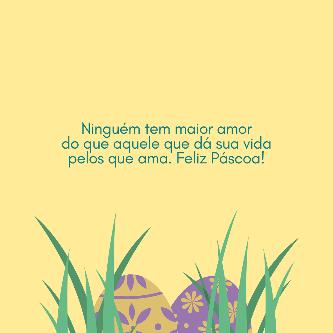 Ninguém tem maior amor do que aquele que dá sua vida pelos que ama. Feliz Páscoa!