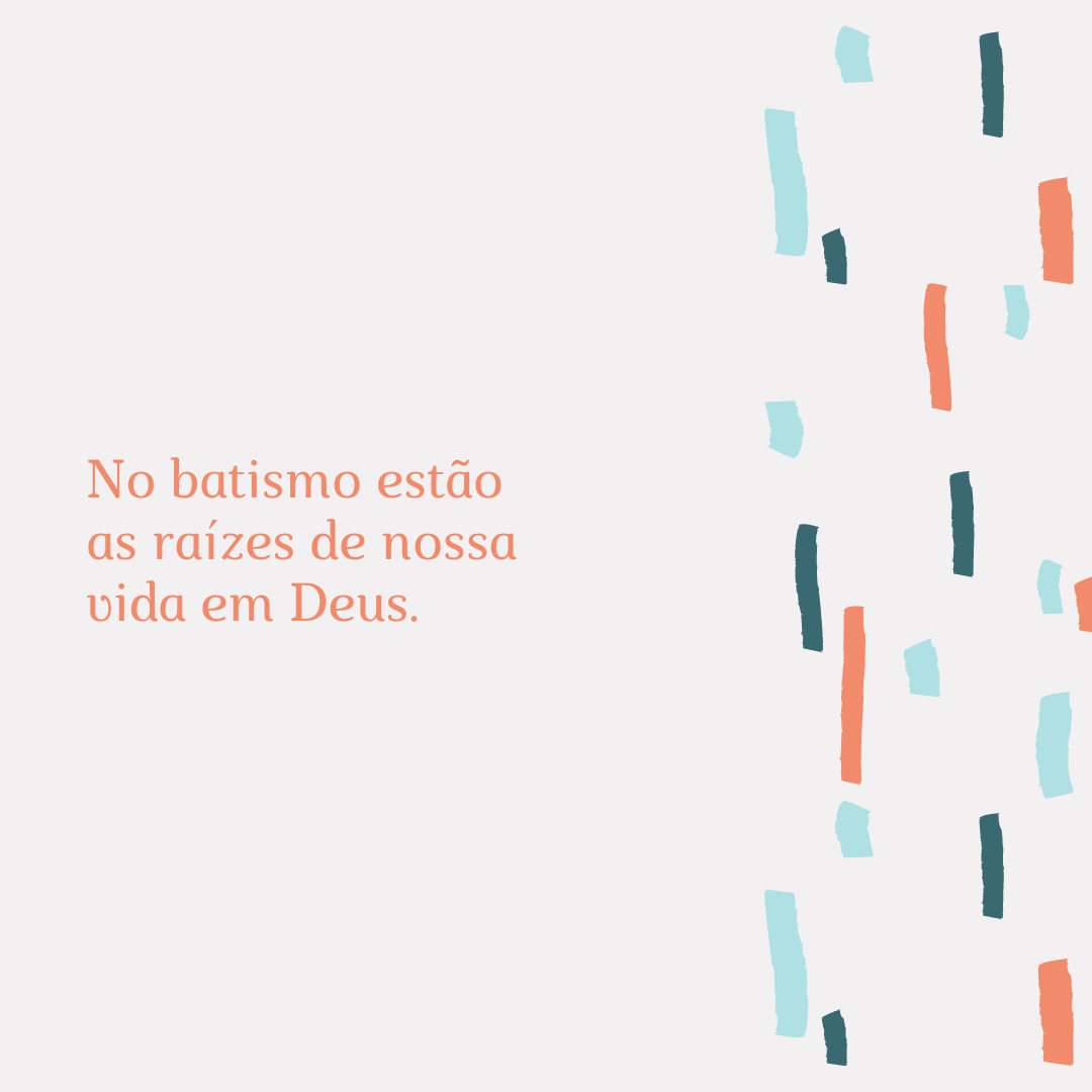 No batismo estão as raízes de nossa vida em Deus.