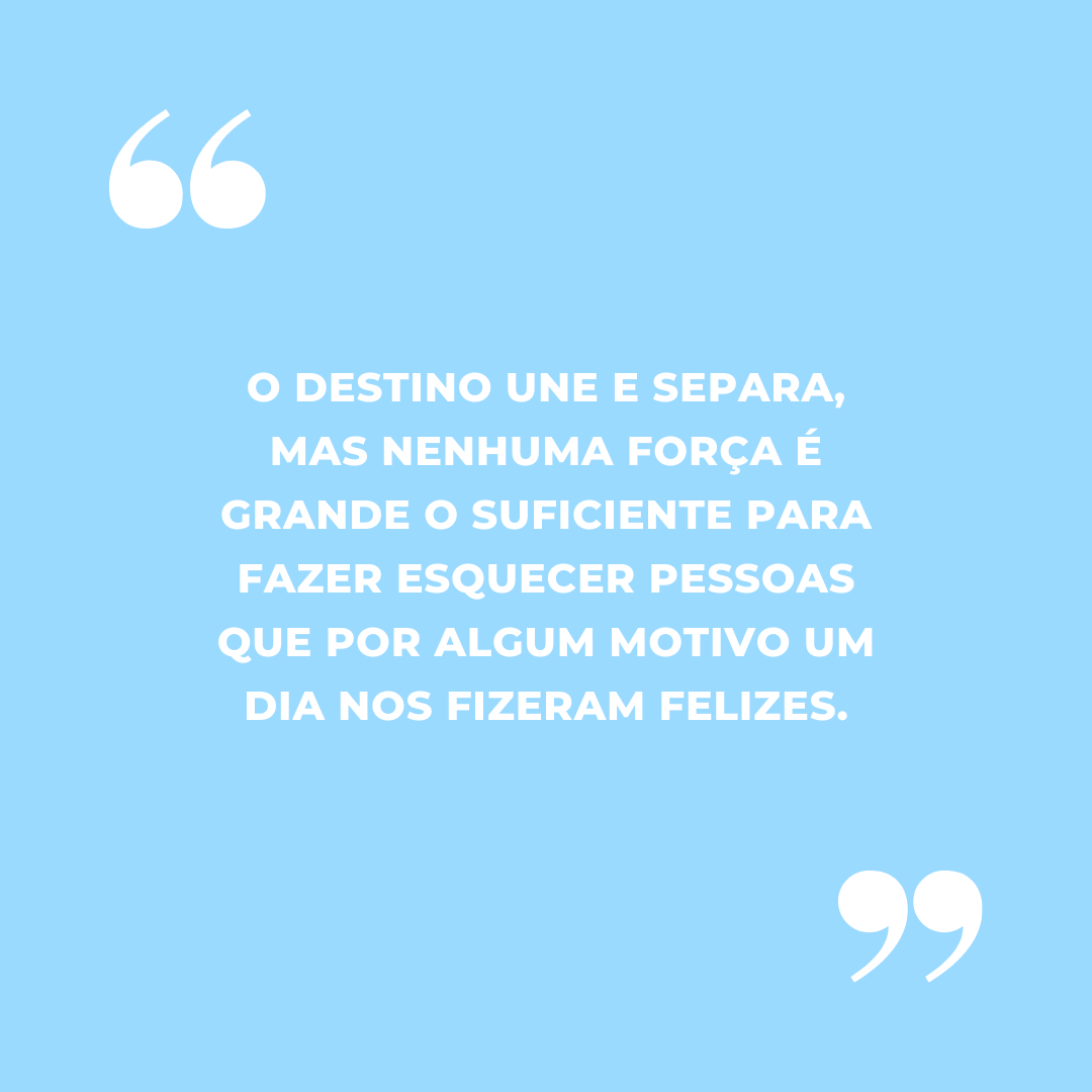 O destino une e separa, mas nenhuma força é grande o suficiente para fazer esquecer pessoas que por algum motivo um dia nos fizeram felizes.