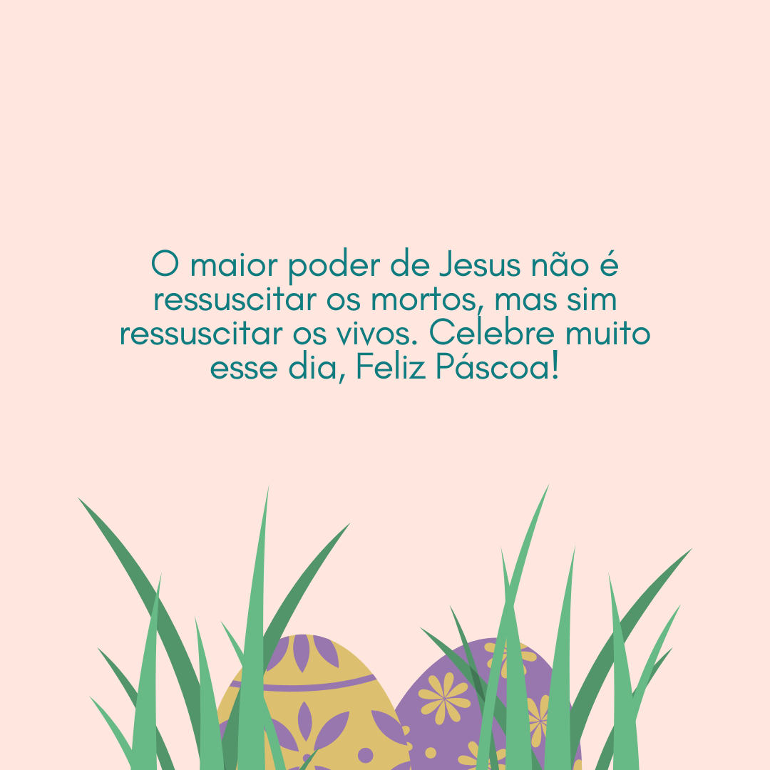 O maior poder de Jesus não é ressuscitar os mortos, mas sim ressuscitar os vivos. Celebre muito esse dia, Feliz Páscoa!