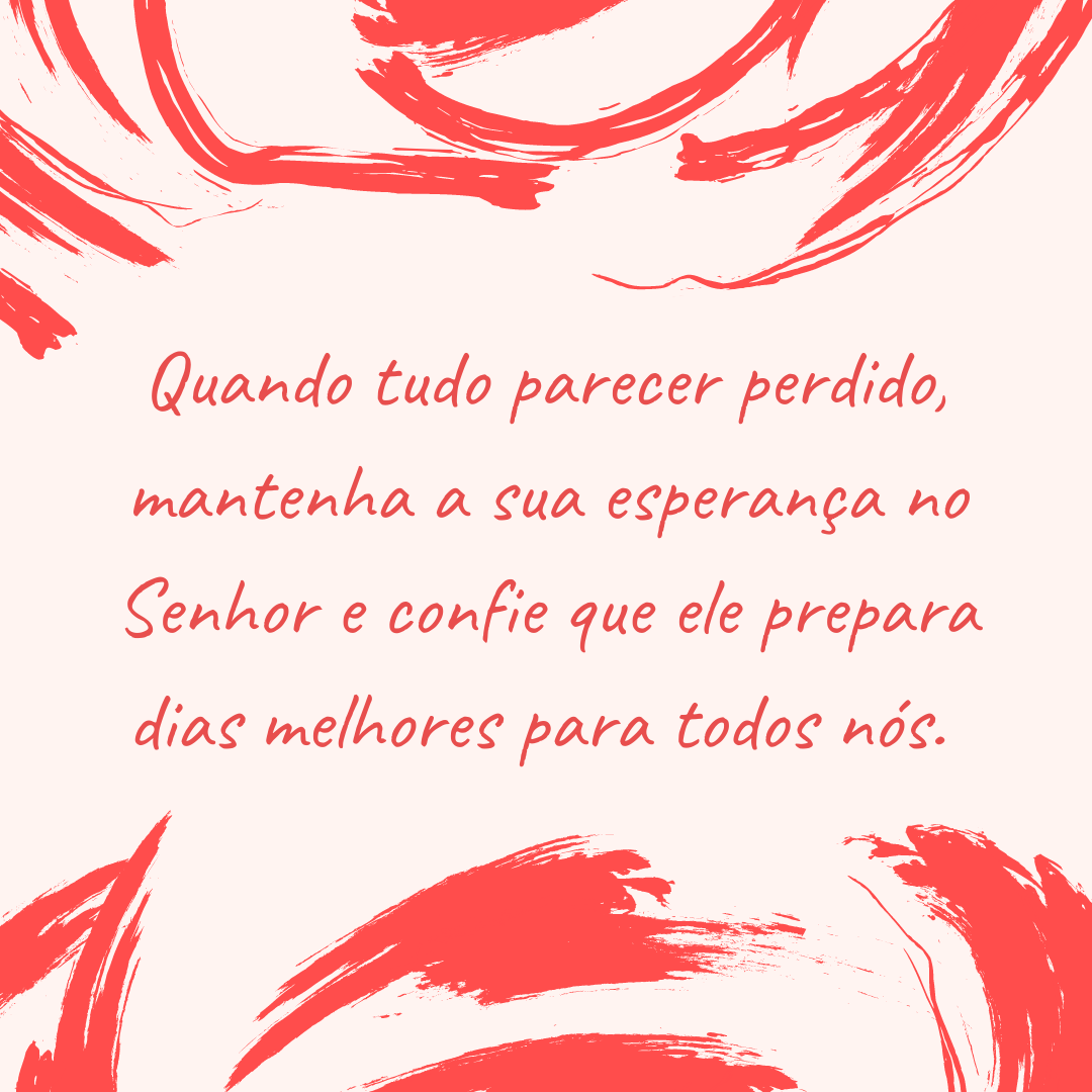 Quando tudo parecer perdido, mantenha a sua esperança no Senhor e confie que ele prepara dias melhores para todos nós. 