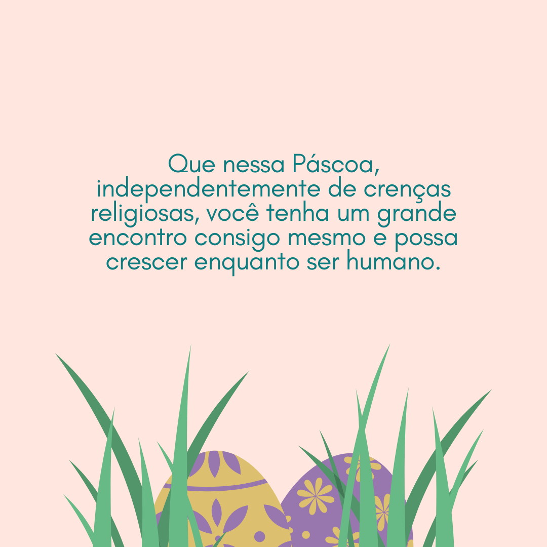 Que nessa Páscoa, independentemente de crenças religiosas, você tenha um grande encontro consigo mesmo e possa crescer enquanto ser humano.