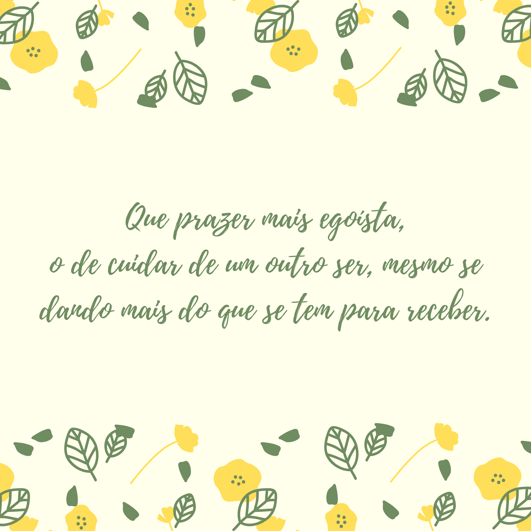 Que prazer mais egoísta, o de cuidar de um outro ser, mesmo se dando mais do que se tem para receber.