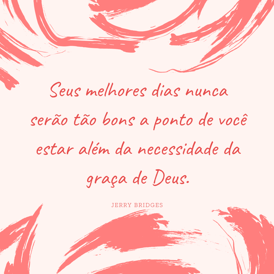 Seus melhores dias nunca serão tão bons a ponto de você estar além da necessidade da graça de Deus.