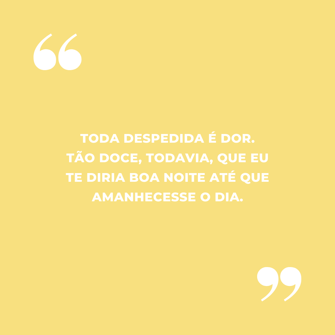 Toda despedida é dor. Tão doce, todavia, que eu te diria boa noite até que amanhecesse o dia.