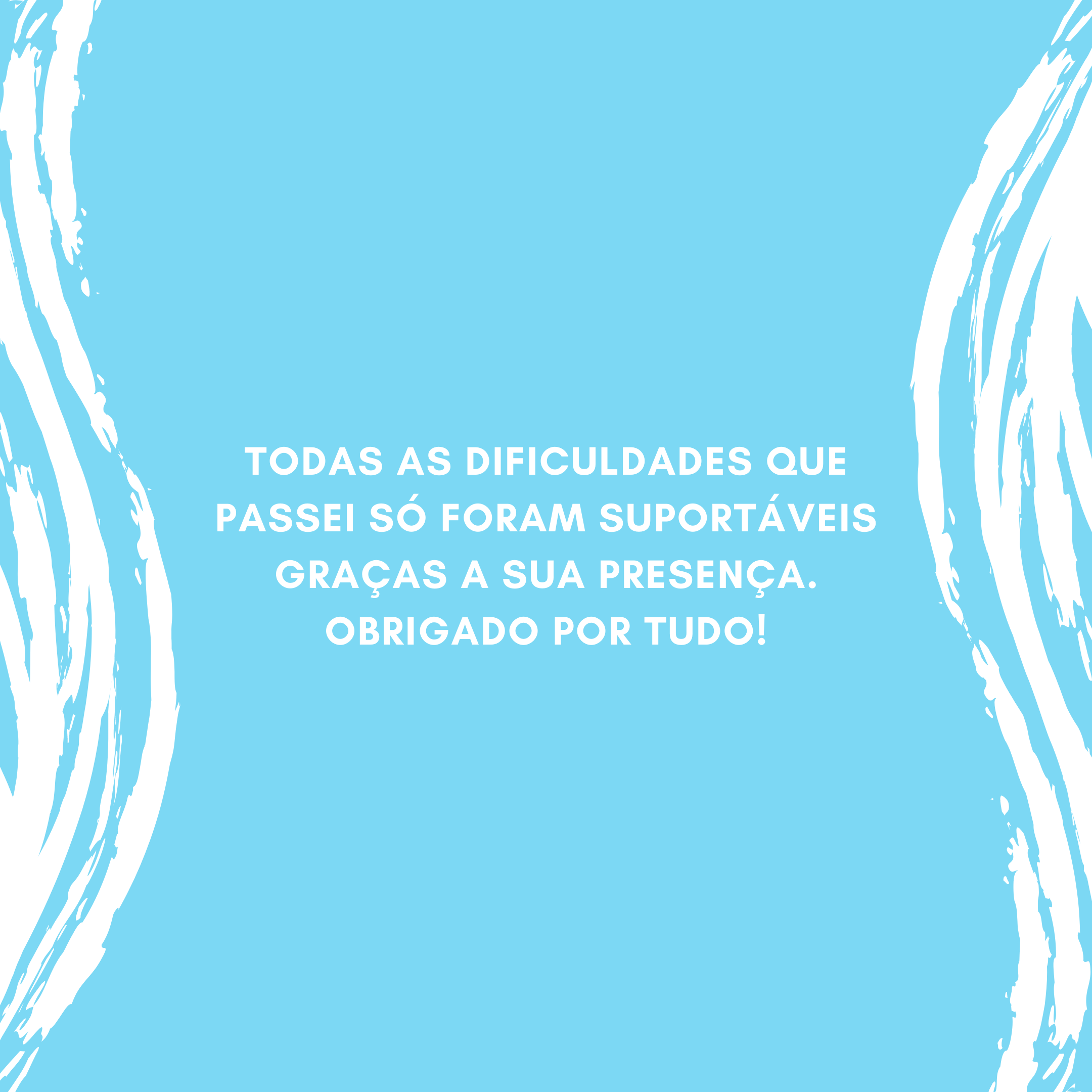 Todas as dificuldades que passei só foram suportáveis graças a sua presença. Obrigado por tudo!