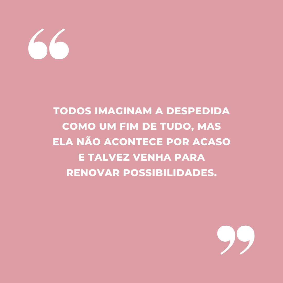 Todos imaginam a despedida como um fim de tudo, mas ela não acontece por acaso e talvez venha para renovar possibilidades.