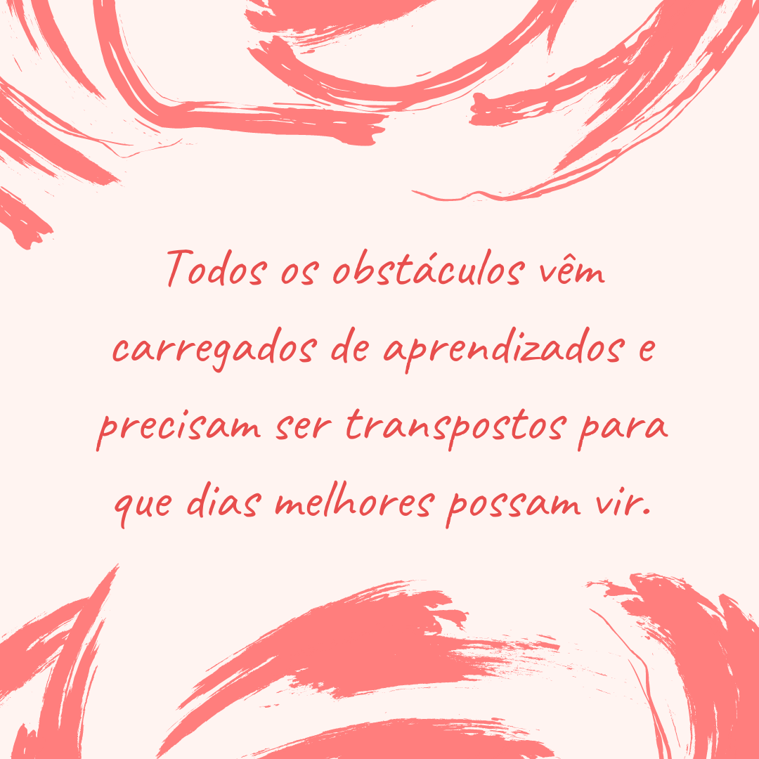 Todos os obstáculos vêm carregados de aprendizados e precisam ser transpostos para que dias melhores possam vir.