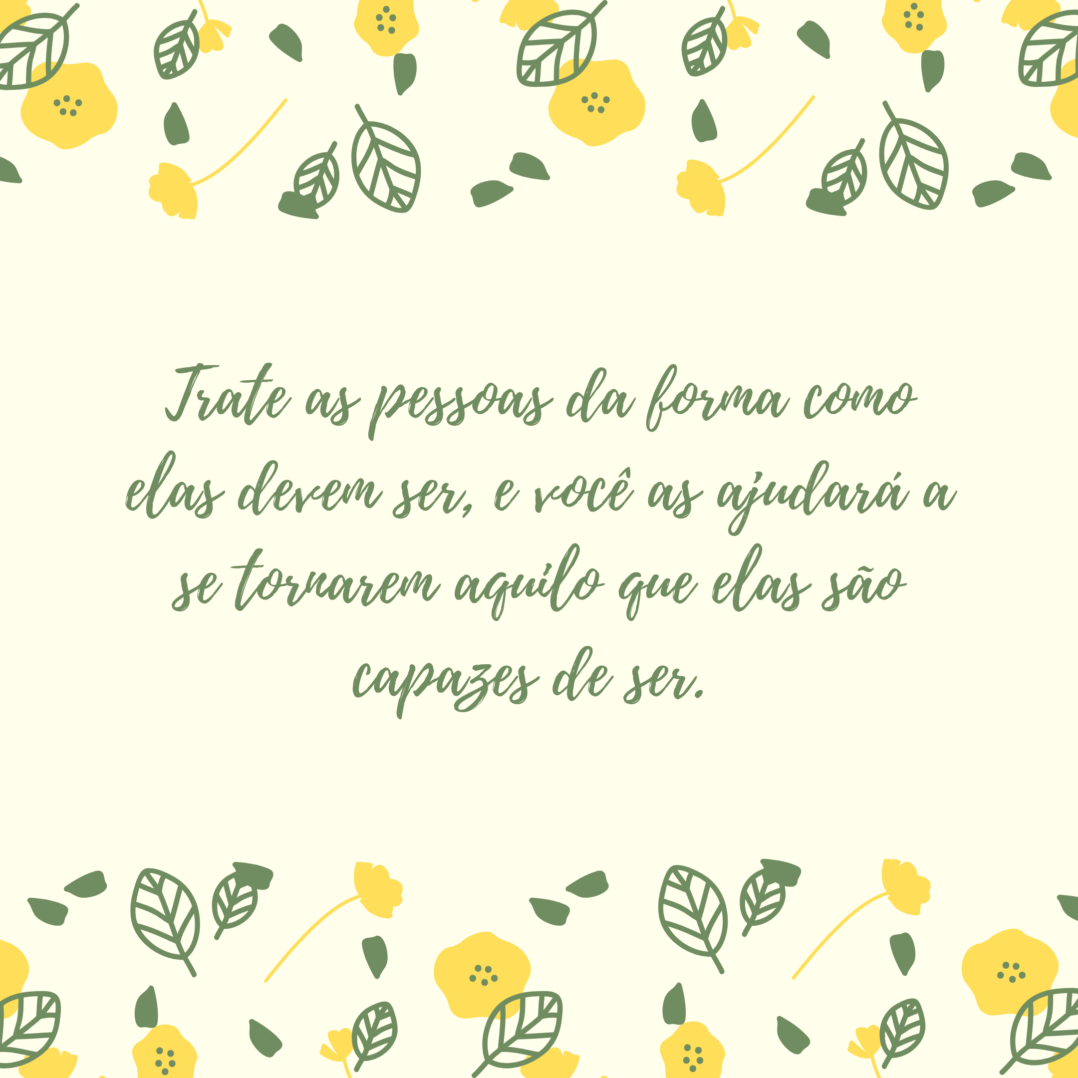 Trate as pessoas da forma como elas devem ser, e você as ajudará a se tornarem aquilo que elas são capazes de ser. 