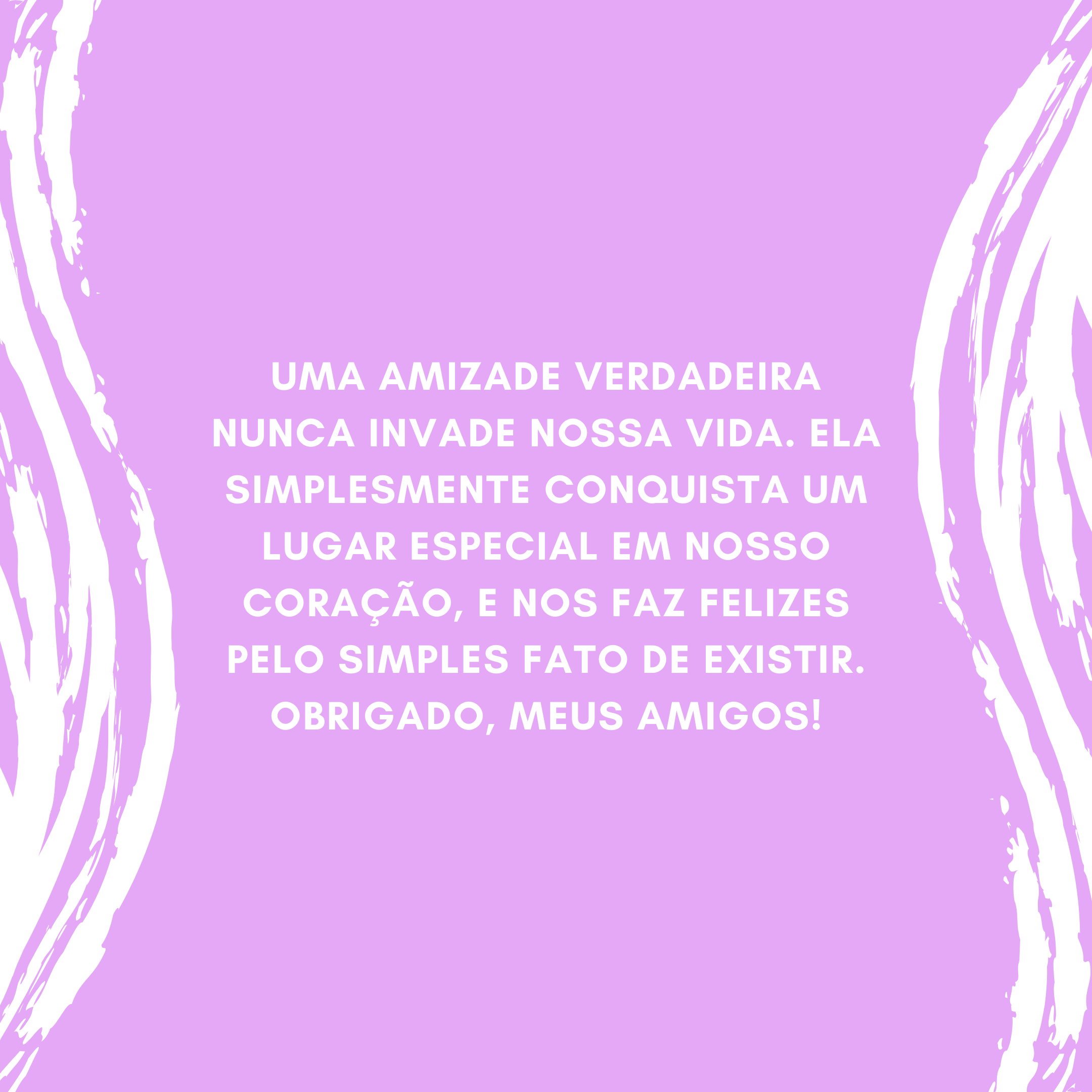 Uma amizade verdadeira nunca invade nossa vida. Ela simplesmente conquista um lugar especial em nosso coração, e nos faz felizes pelo simples fato de existir. Obrigado, meus amigos!