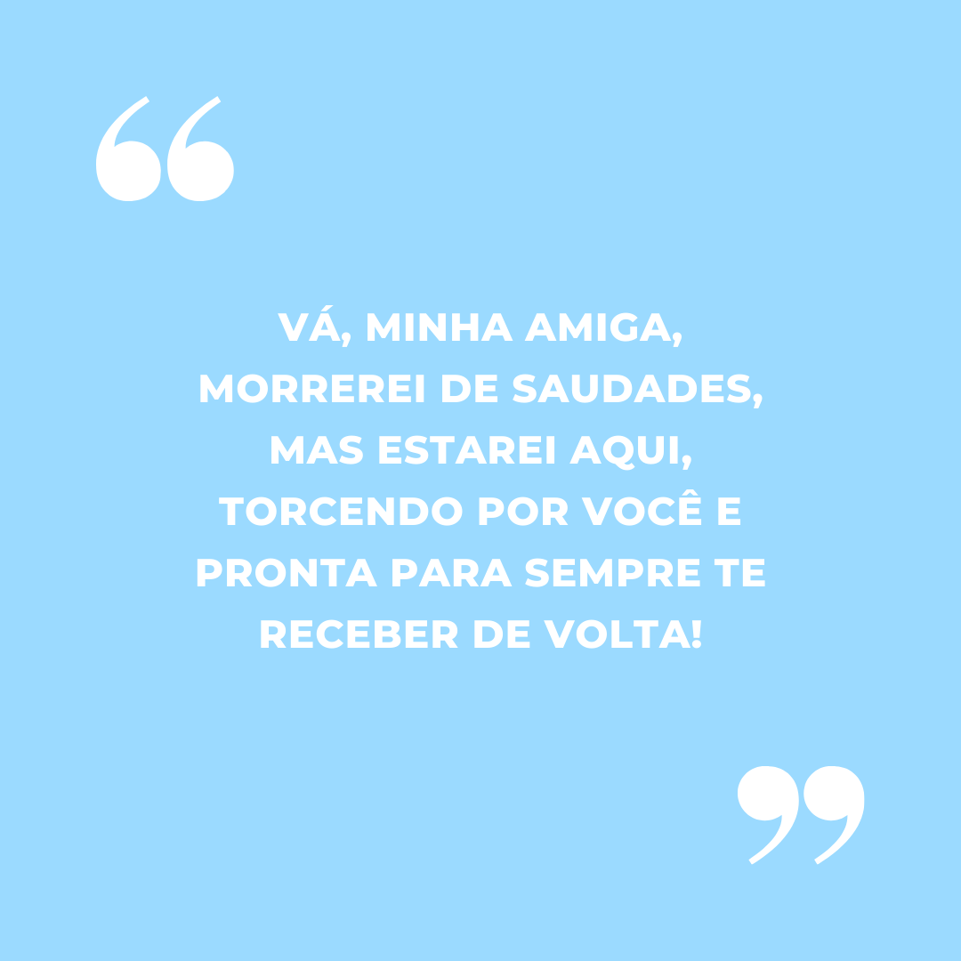 Vá, minha amiga, morrerei de saudades, mas estarei aqui, torcendo por você e pronta para sempre te receber de volta!