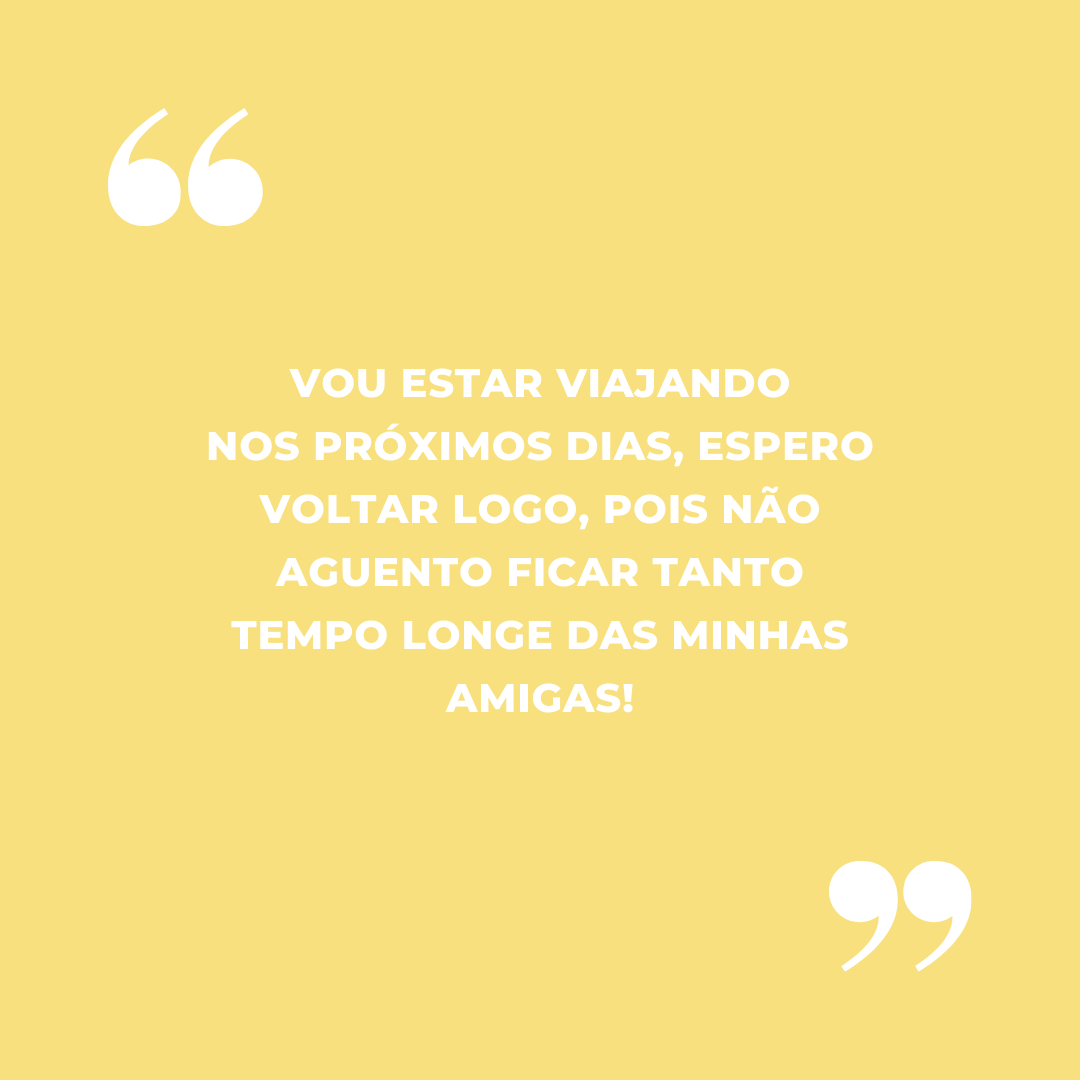 Vou estar viajando nos próximos dias, espero voltar logo, pois não aguento ficar tanto tempo longe das minhas amigas!