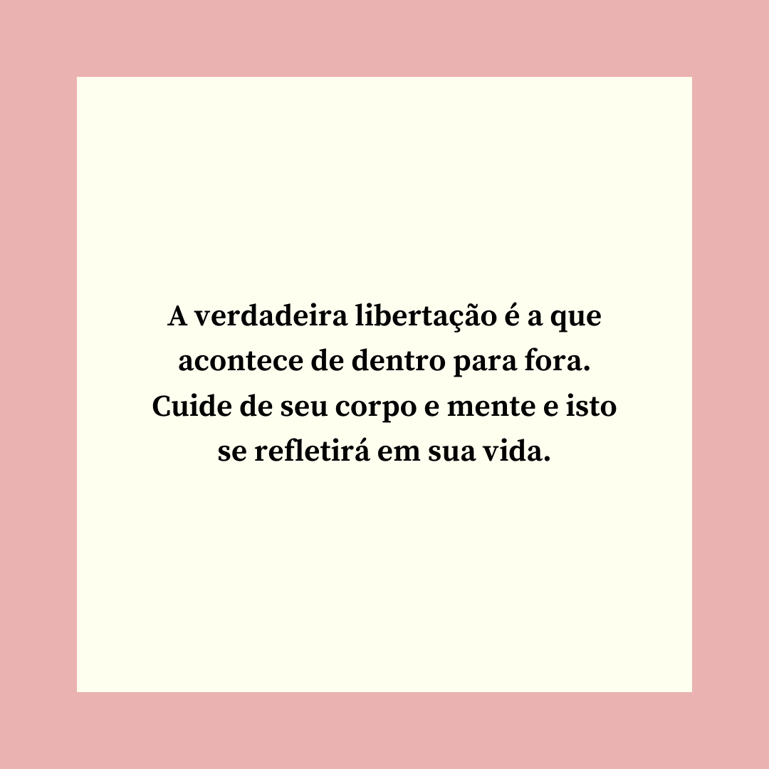 A verdadeira libertação é a que acontece de dentro para fora. Cuide de seu corpo e mente e isto se refletirá em sua vida.