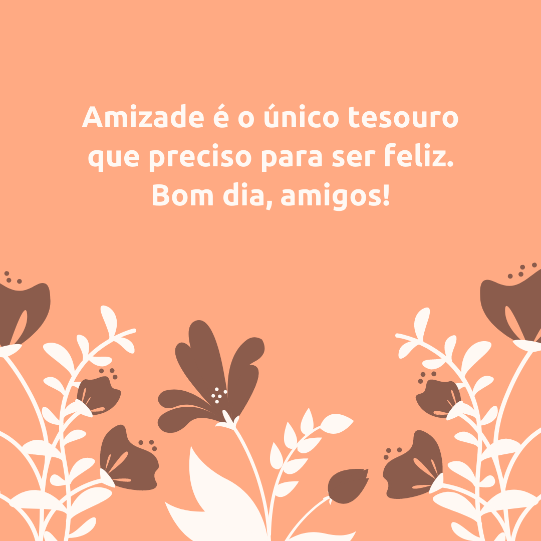 Amizade é o único tesouro que preciso para ser feliz. Bom dia, amigos!