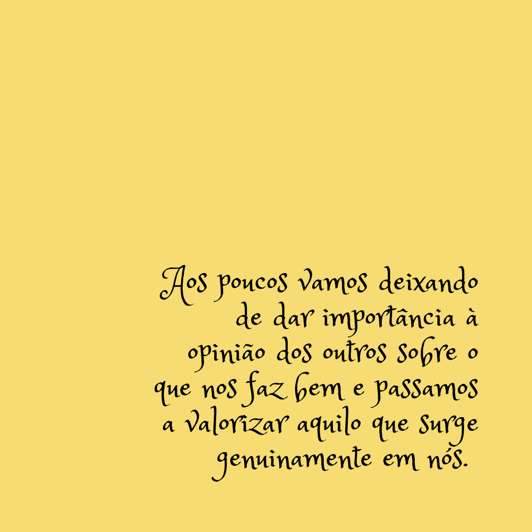 Aos poucos vamos deixando de dar importância à opinião dos outros sobre o que nos faz bem e passamos a valorizar aquilo que surge genuinamente em nós. 