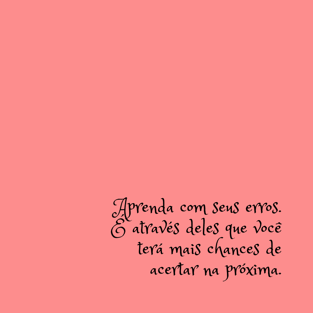 Aprenda com seus erros. É através deles que você terá mais chances de acertar na próxima.