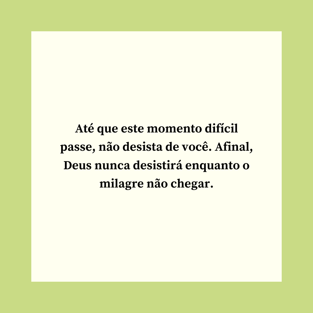 Até que este momento difícil passe, não desista de você. Afinal, Deus nunca desistirá enquanto o milagre não chegar.