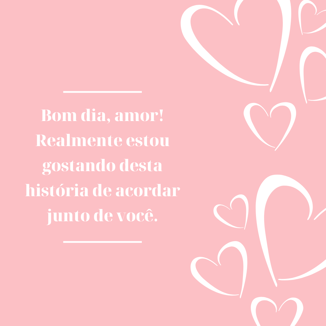 Bom dia, amor! Realmente estou gostando desta história de acordar junto de você.