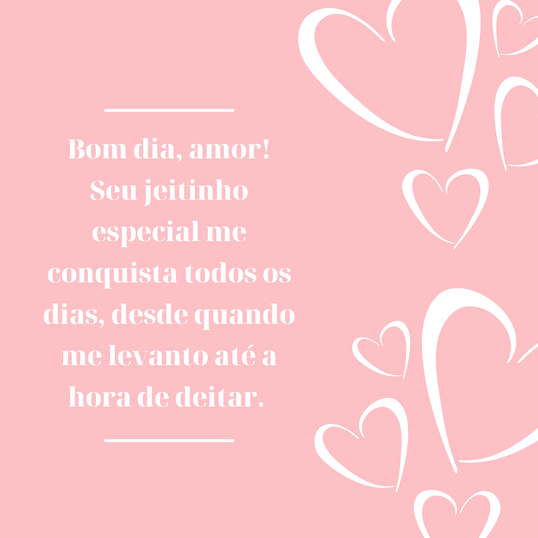 Bom dia, amor! Seu jeitinho especial me conquista todos os dias, desde quando me levanto até a hora de deitar. 