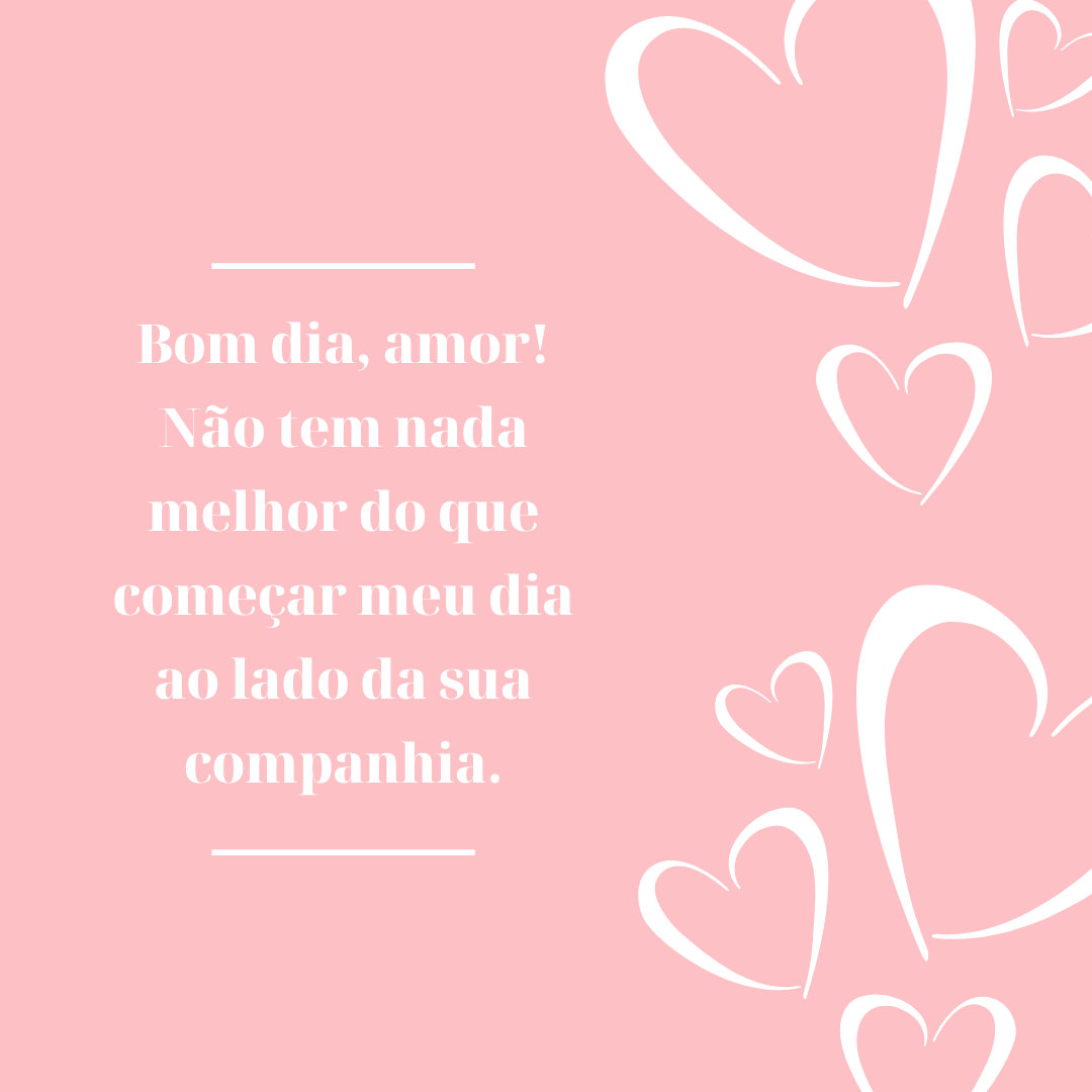 Bom dia, amor! Não tem nada melhor do que começar meu dia ao lado da sua companhia.